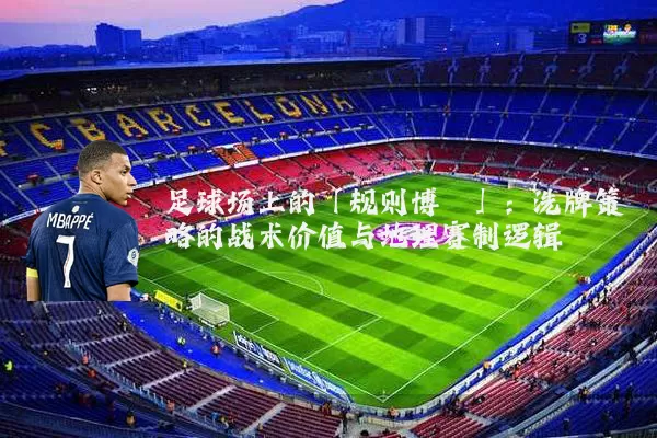 足球场上的「规则博弈」：洗牌策略的战术价值与地理赛制逻辑