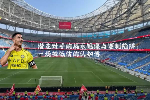 潜在对手的战术镜像与赛制陷阱:一场被低估的认知博弈