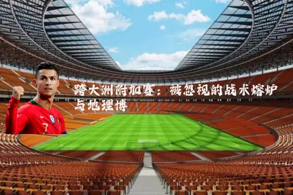 跨大洲附加赛:被忽视的战术熔炉与地理博弈
