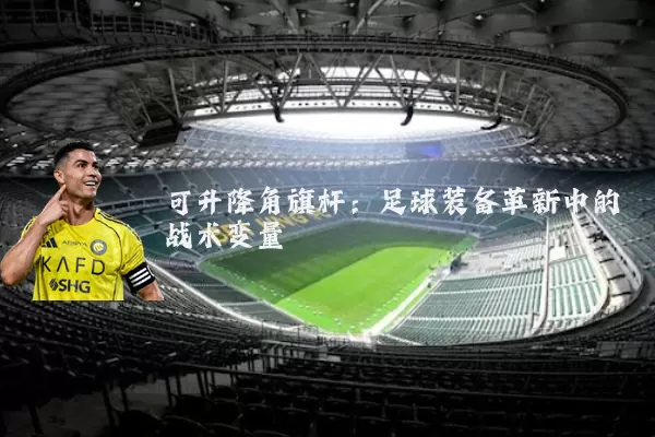 可升降角旗杆:足球装备革新中的战术变量