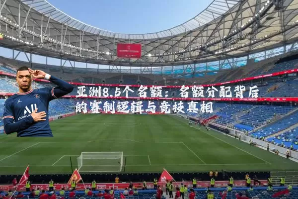 亚洲8.5个名额：名额分配背后的赛制逻辑与竞技真相