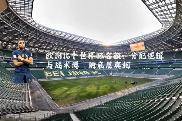 欧洲16个世界杯名额:分配逻辑与战术博弈的底层真相