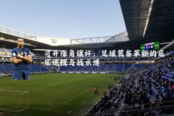 可升降角旗杆:足球装备革新的底层逻辑与战术博弈