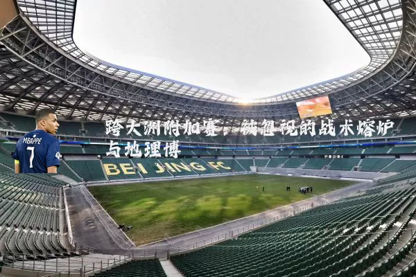 跨大洲附加赛：被忽视的战术熔炉与地理博弈