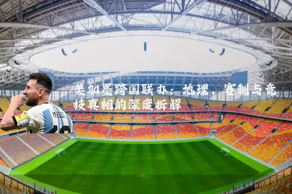 美加墨跨国联办：地理、赛制与竞技真相的深度拆解