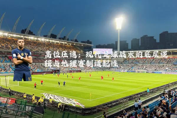 高位压迫:现代足球战术的底层逻辑与地理赛制适配性